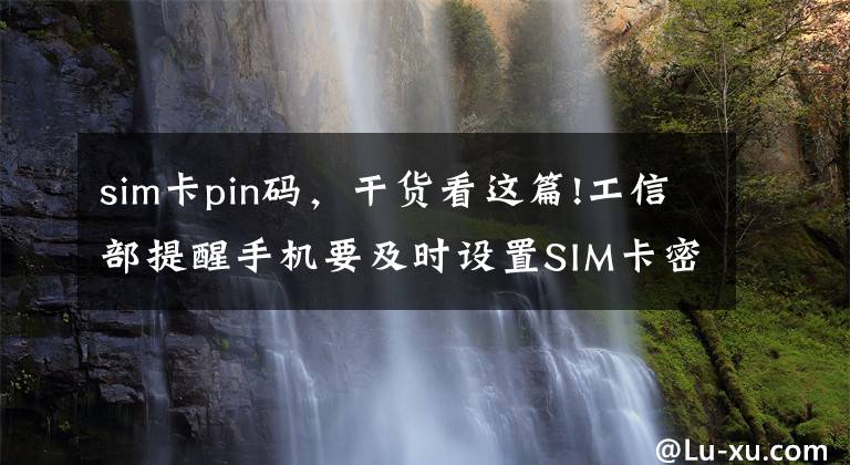 sim卡pin码，干货看这篇!工信部提醒手机要及时设置SIM卡密码，如何设置？有何用处？攻略来了