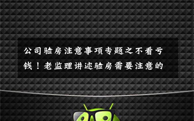 公司验房注意事项专题之不看亏钱!老监理讲述验房需要注意的地方,万分全面了