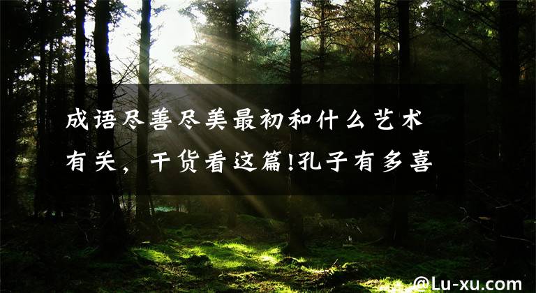 成语尽善尽美最初和什么艺术有关，干货看这篇!孔子有多喜欢音乐？