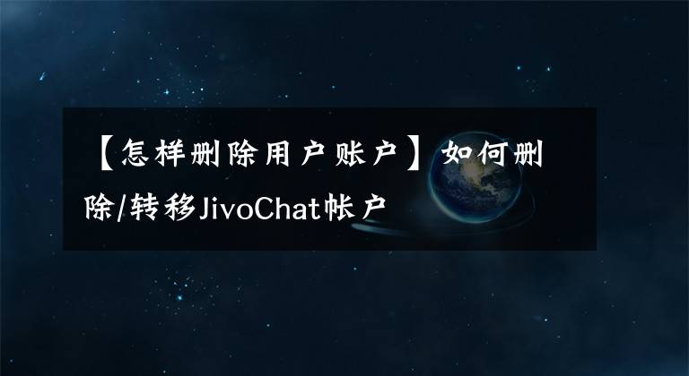 【怎样删除用户账户】如何删除/转移JivoChat帐户