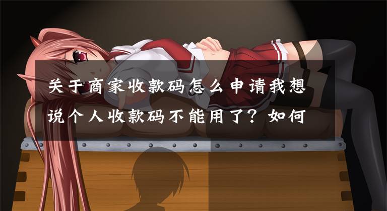 关于商家收款码怎么申请我想说个人收款码不能用了?如何申请商家收款码?一文讲清楚