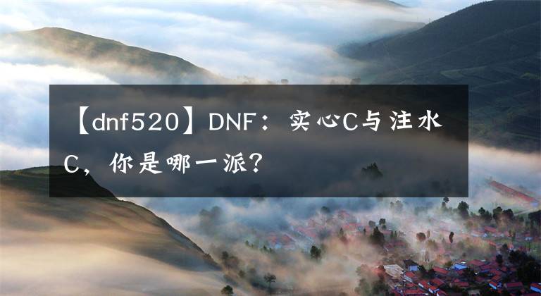【dnf520】DNF:实心C与注水C,你是哪一派?
