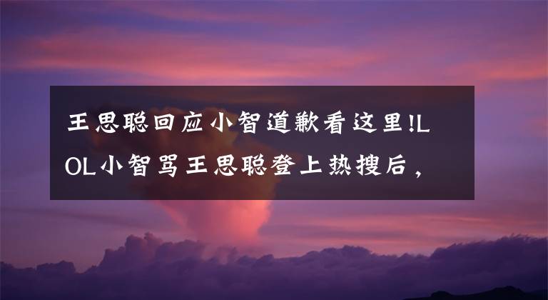 王思聪回应小智道歉看这里!LOL小智骂王思聪登上热搜后,赶忙发声道歉,直言是有人乱带节奏!
