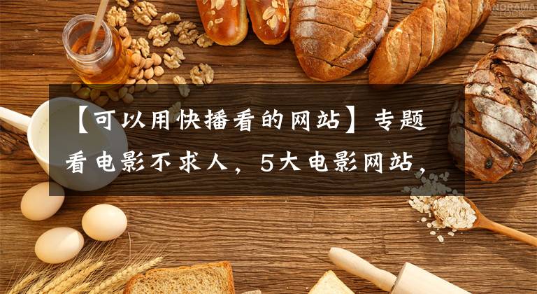 【可以用快播看的网站】专题看电影不求人,5大电影网站,赶紧收藏起来以备不时之需