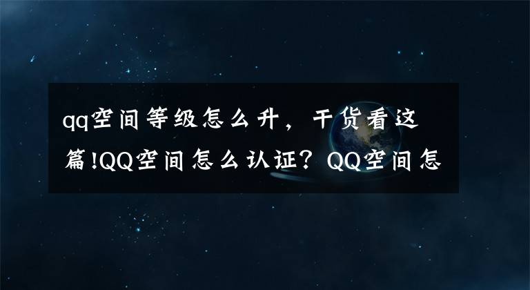 qq空间等级怎么升，干货看这篇!QQ空间怎么认证？QQ空间怎么升级为公众空间的教程