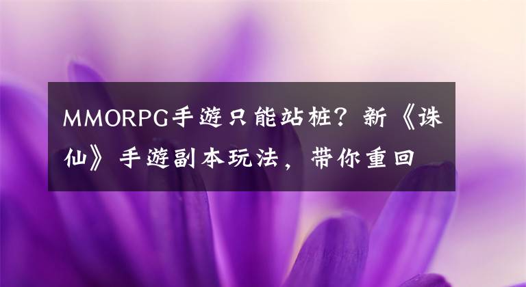 MMORPG手游只能站桩?新《诛仙》手游副本玩法,带你重回刷本时代