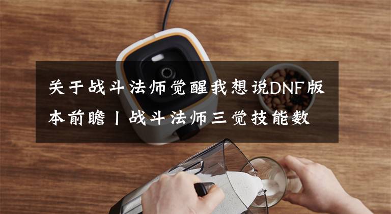 关于战斗法师觉醒我想说DNF版本前瞻丨战斗法师三觉技能数据一览与改动解析