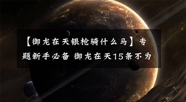 【御龙在天银枪骑什么马】专题新手必备 御龙在天15条不为人知的小常识