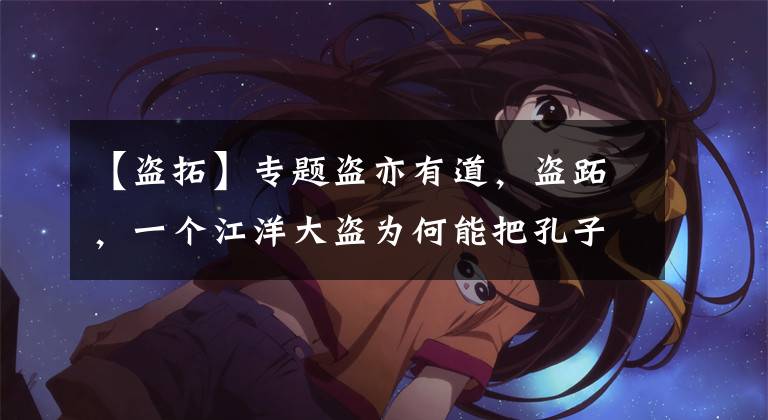 【盗拓】专题盗亦有道,盗跖,一个江洋大盗为何能把孔子骂得落荒而逃?