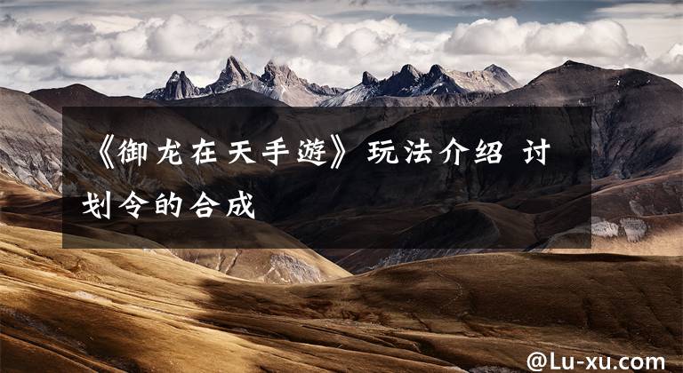 《御龙在天手游》玩法介绍 讨划令的合成