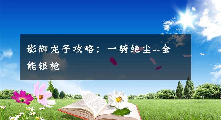 影御龙子攻略:一骑绝尘--全能银枪