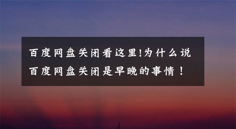 百度网盘关闭看这里!为什么说百度网盘关闭是早晚的事情！