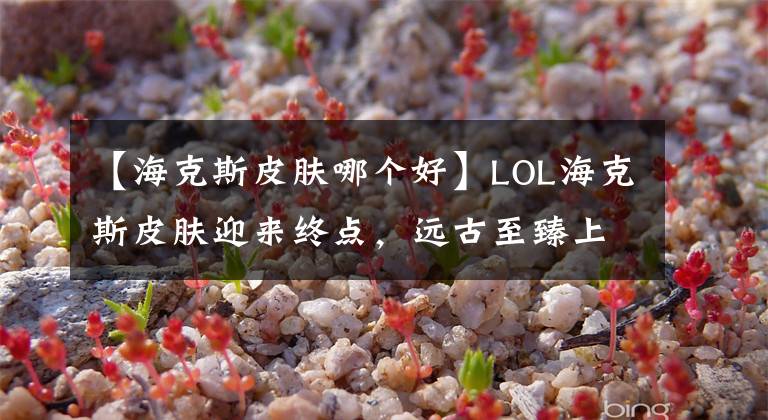 【海克斯皮肤哪个好】LOL海克斯皮肤迎来终点,远古至臻上线商店,阿狸整容锐雯进化