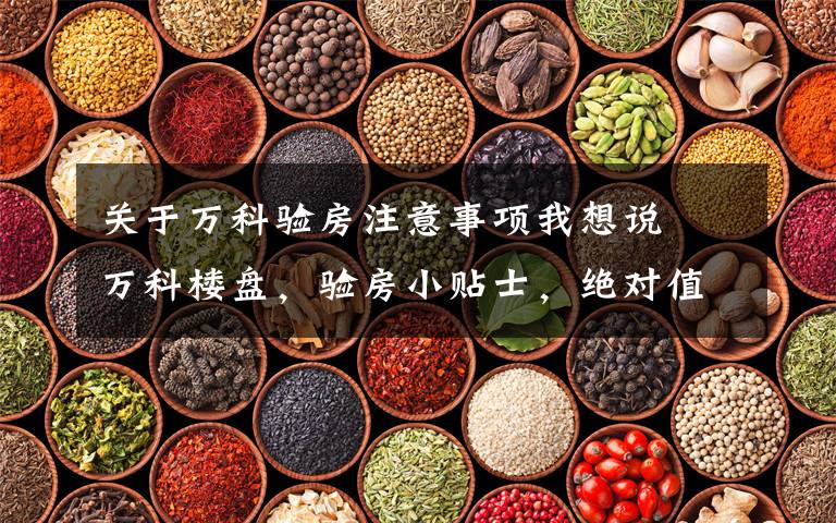 关于万科验房注意事项我想说万科楼盘,验房小贴士,绝对值得收藏的葵花宝典