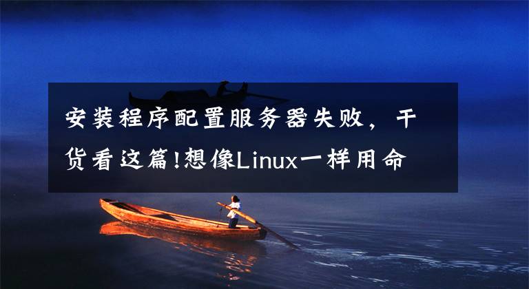 安装程序配置服务器失败，干货看这篇!想像Linux一样用命令行安装软件？Windows也可以，快来看