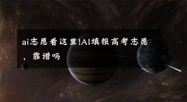 ai志愿看这里!AI填报高考志愿,靠谱吗