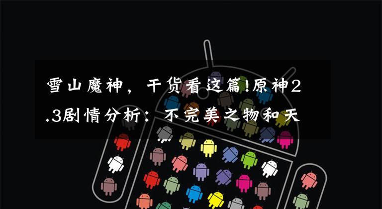 雪山魔神,干货看这篇!原神2.3剧情分析:不完美之物和天理的谜团