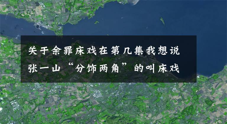关于余罪床戏在第几集我想说张一山“分饰两角”的叫床戏，并不是我想说的重点！