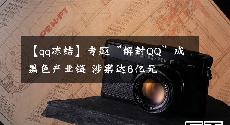 【qq冻结】专题“解封QQ”成黑色产业链 涉案达6亿元