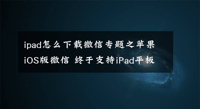 ipad怎么下载微信专题之苹果iOS版微信 终于支持iPad平板使用