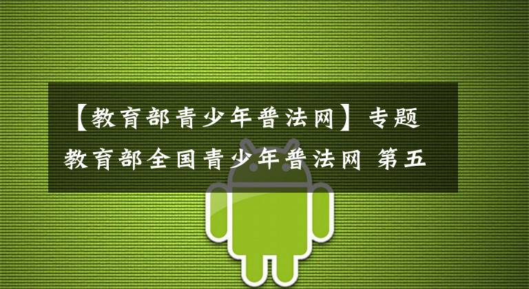 【教育部青少年普法网】专题教育部全国青少年普法网 第五届全国学生“学宪法 讲宪法”活动入口