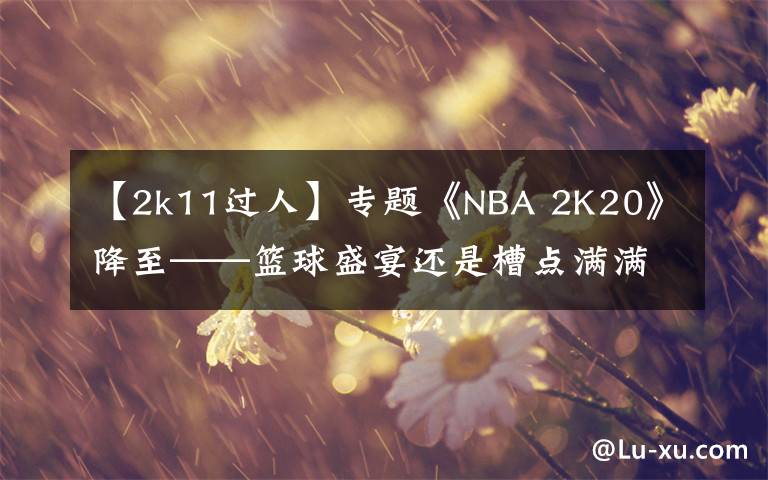 【2k11过人】专题《NBA 2K20》降至——篮球盛宴还是槽点满满?
