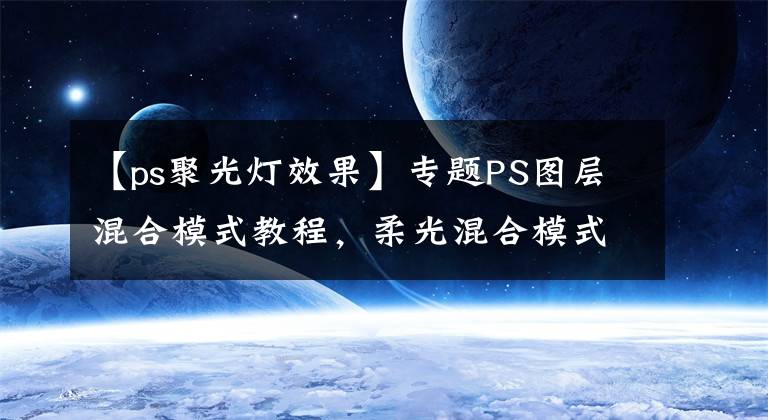【ps聚光灯效果】专题PS图层混合模式教程，柔光混合模式解析