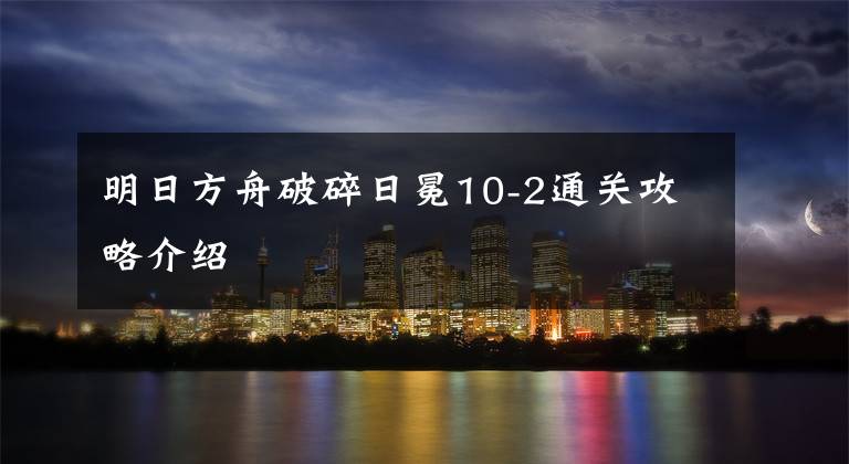 明日方舟破碎日冕10-2通关攻略介绍