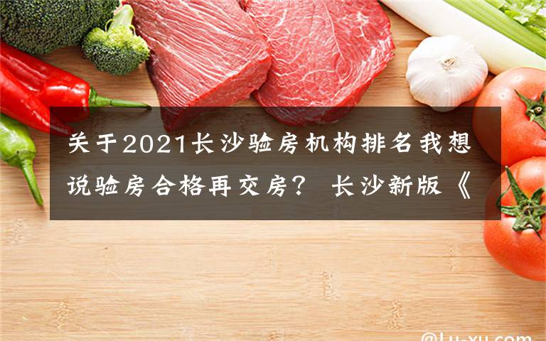 关于2021长沙验房机构排名我想说验房合格再交房？ 长沙新版《商品房合同》你说了算