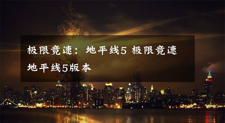 极限竞速:地平线5 极限竞速地平线5版本