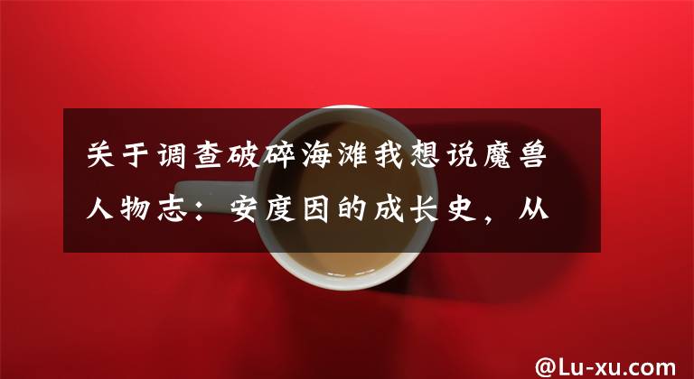 关于调查破碎海滩我想说魔兽人物志:安度因的成长史,从小正太变成男子汉,不要太励志