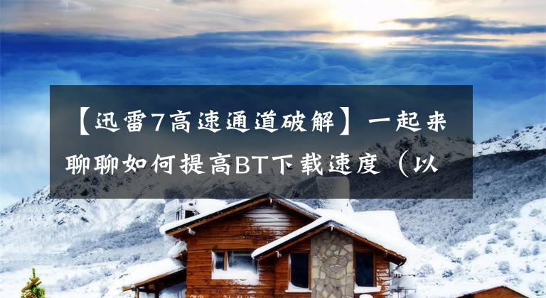 【迅雷7高速通道破解】一起来聊聊如何提高BT下载速度（以迅雷极速版为例）