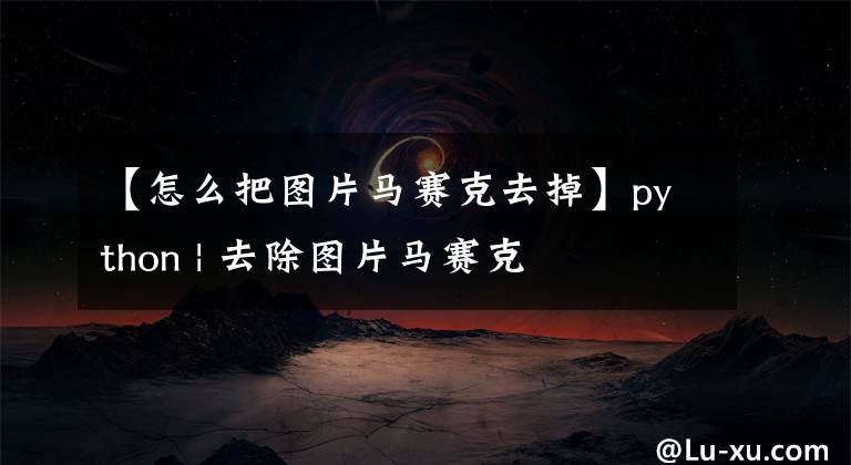 【怎么把图片马赛克去掉】python | 去除图片马赛克