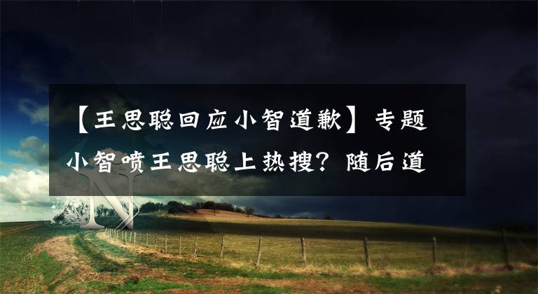 【王思聪回应小智道歉】专题小智喷王思聪上热搜?随后道歉澄清:有人带节奏搞我!
