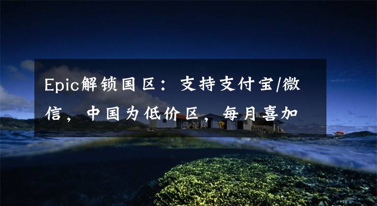 Epic解锁国区:支持支付宝/微信,中国为低价区,每月喜加2