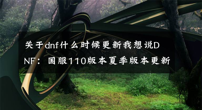 关于dnf什么时候更新我想说DNF:国服110版本夏季版本更新爆料,军团地下城9月正式登录