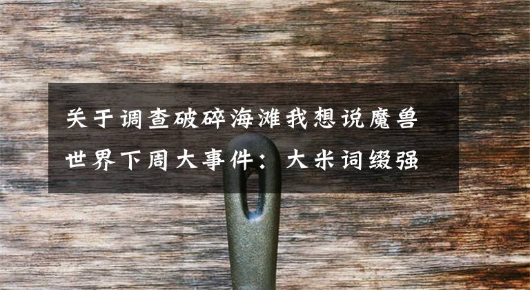 关于调查破碎海滩我想说魔兽世界下周大事件:大米词缀强韧死疽 联动炉石勇闯安戈洛
