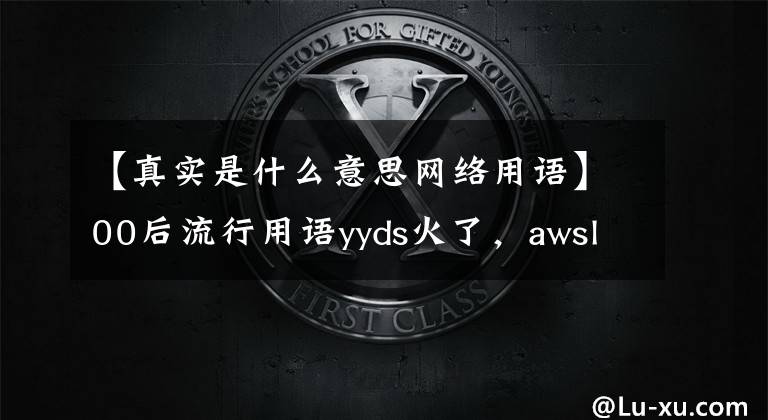 【真实是什么意思网络用语】00后流行用语yyds火了，awsl、nbcs又横空出世，你知道几个？