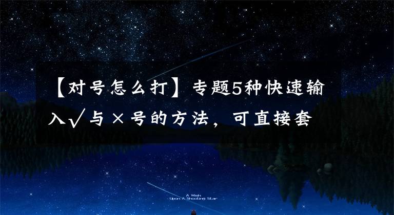 【对号怎么打】专题5种快速输入√与×号的方法，可直接套用，收藏备用吧