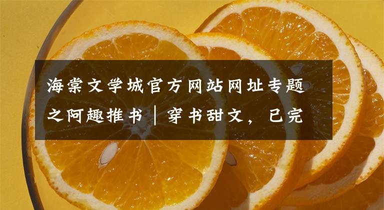 海棠文学城官方网站网址专题之阿趣推书｜穿书甜文，已完结~假叔侄变成真夫妻，我爱了