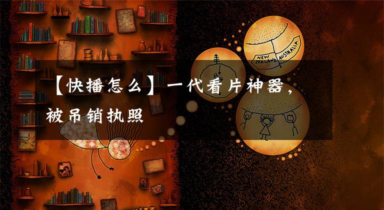 【快播怎么】一代看片神器，被吊销执照