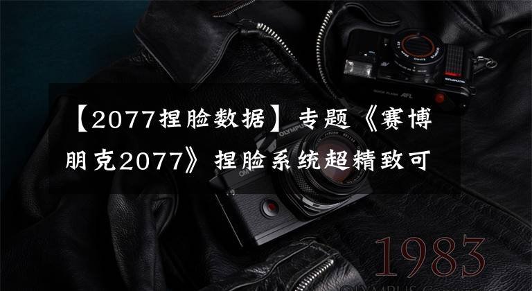 【2077捏脸数据】专题《赛博朋克2077》捏脸系统超精致可针对牙齿指甲等细节做调整