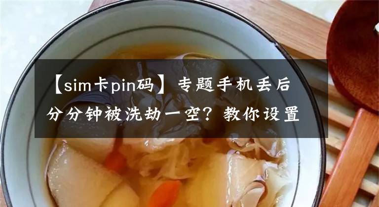 【sim卡pin码】专题手机丢后分分钟被洗劫一空？教你设置SIM卡密码