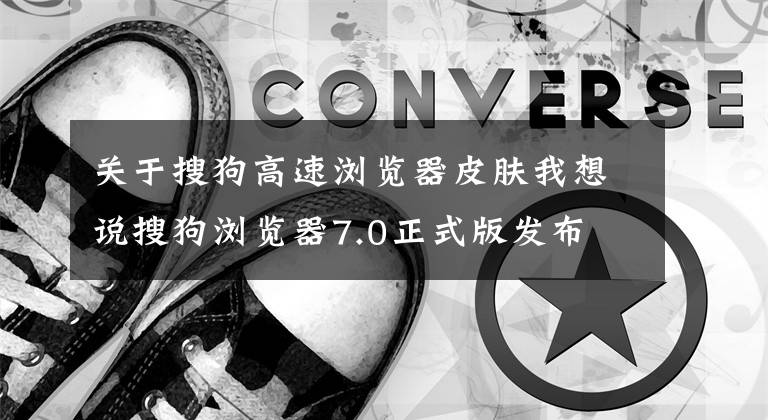 关于搜狗高速浏览器皮肤我想说搜狗浏览器7.0正式版发布 浏览速度提升