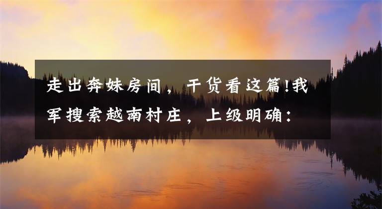 走出奔妹房间,干货看这篇!我军搜索越南村庄,上级明确:严守三大纪律,注意男女关系