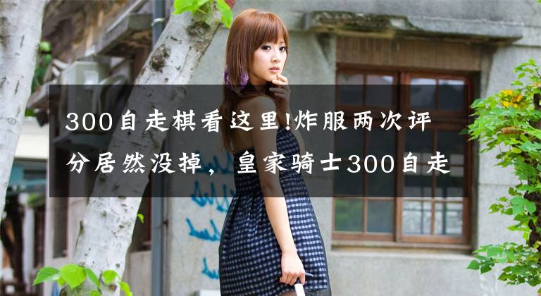 300自走棋看这里!炸服两次评分居然没掉,皇家骑士300自走棋Q群管理还怒喷玩家