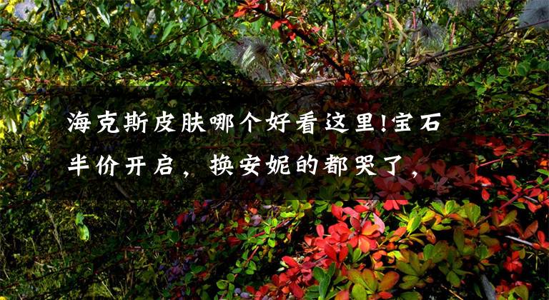 海克斯皮肤哪个好看这里!宝石半价开启，换安妮的都哭了，只有这个皮肤最为推荐