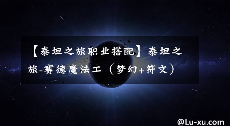 【泰坦之旅职业搭配】泰坦之旅-赛德魔法工(梦幻+符文)开荒加点攻略