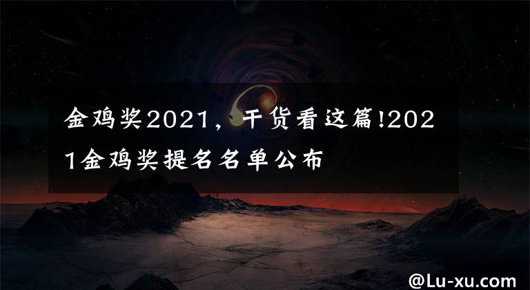 金鸡奖2021，干货看这篇!2021金鸡奖提名名单公布