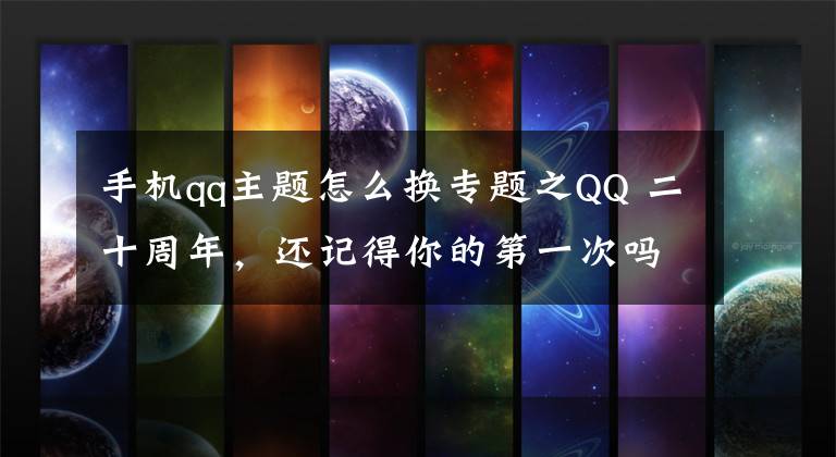 手机qq主题怎么换专题之QQ 二十周年，还记得你的第一次吗？
